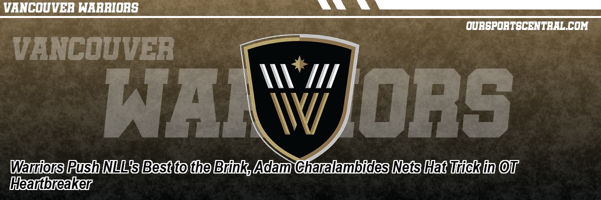 Warriors Push NLL's Best to the Brink, Adam Charalambides Nets Hat Trick in OT Heartbreaker