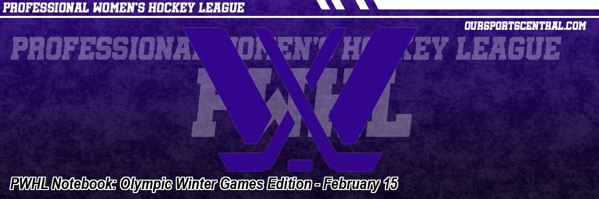 PWHL Notebook: Olympic Winter Games Edition - February 15