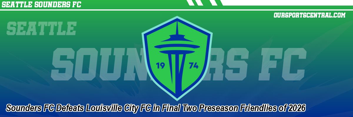 Sounders FC Defeats Louisville City FC in Final Two Preseason Friendlies of 2026