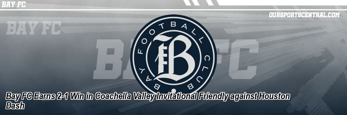 Bay FC Earns 2-1 Win in Coachella Valley Invitational Friendly against Houston Dash