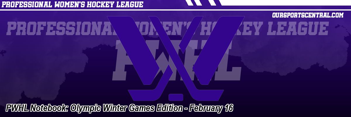 PWHL Notebook: Olympic Winter Games Edition - February 16