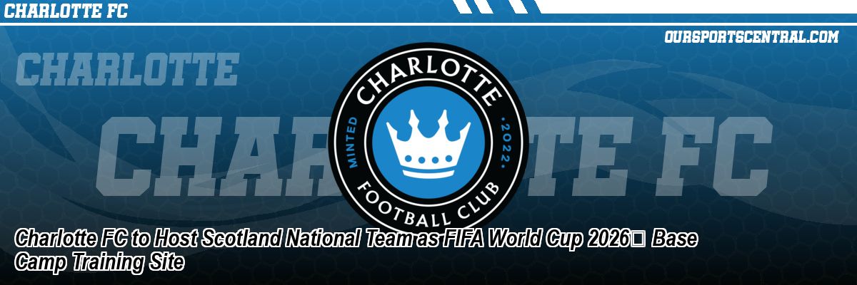 Charlotte FC to Host Scotland National Team as FIFA World Cup 2026 Base Camp Training Site