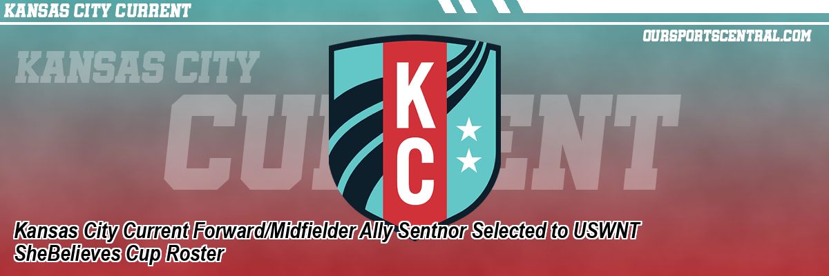 Kansas City Current Forward/Midfielder Ally Sentnor Selected to USWNT SheBelieves Cup Roster