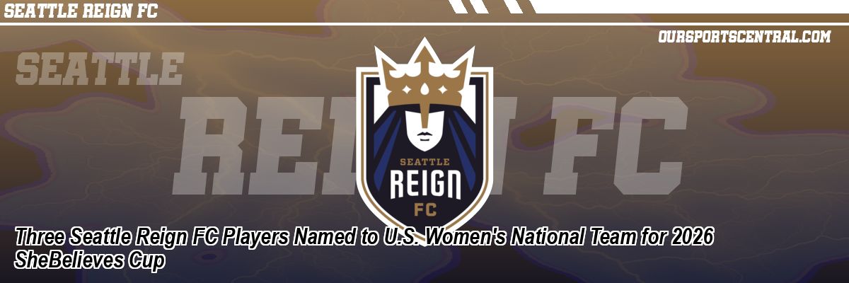 Three Seattle Reign FC Players Named to U.S. Women's National Team for 2026 SheBelieves Cup