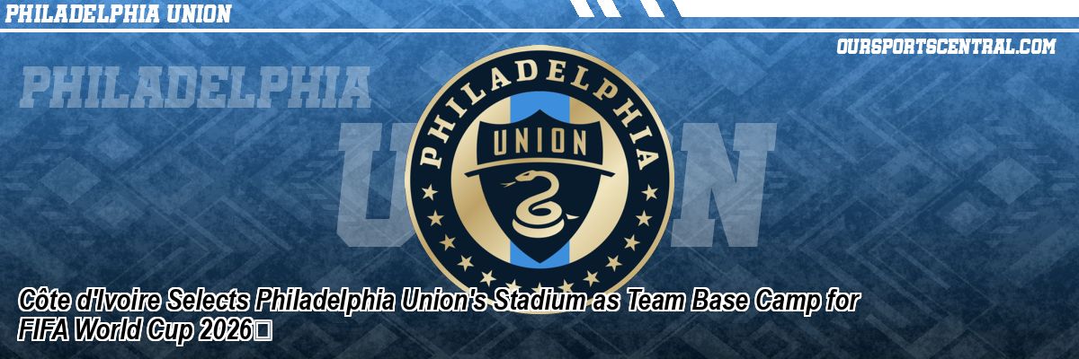 Côte d'Ivoire Selects Philadelphia Union's Stadium as Team Base Camp for FIFA World Cup 2026