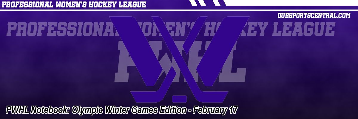 PWHL Notebook: Olympic Winter Games Edition - February 17
