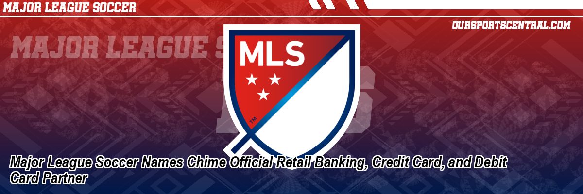 Major League Soccer Names Chime Official Retail Banking, Credit Card, and Debit Card Partner