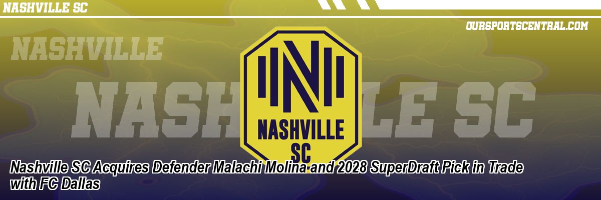 Nashville SC Acquires Defender Malachi Molina and 2028 SuperDraft Pick in Trade with FC Dallas