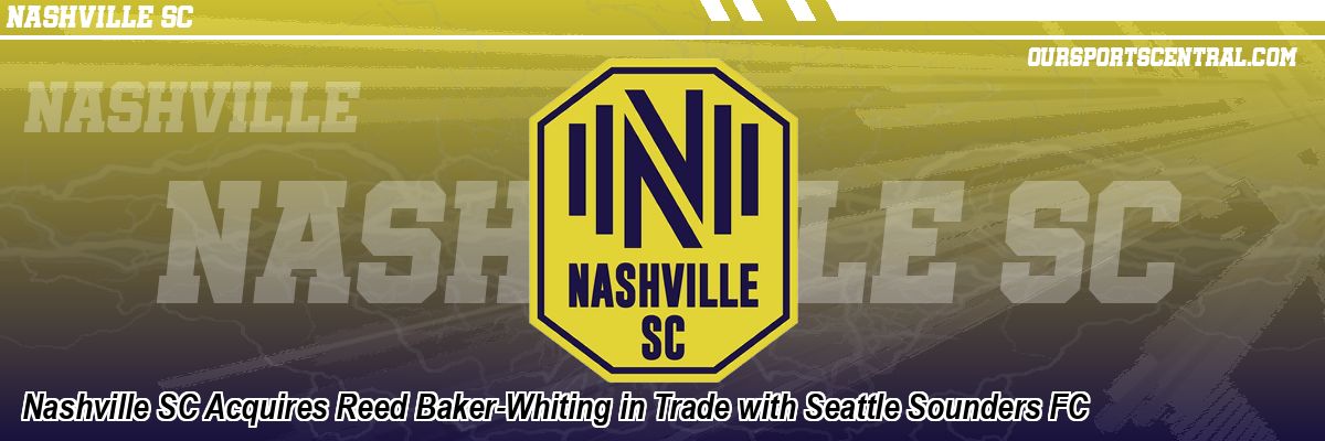 Nashville SC Acquires Reed Baker-Whiting in Trade with Seattle Sounders FC