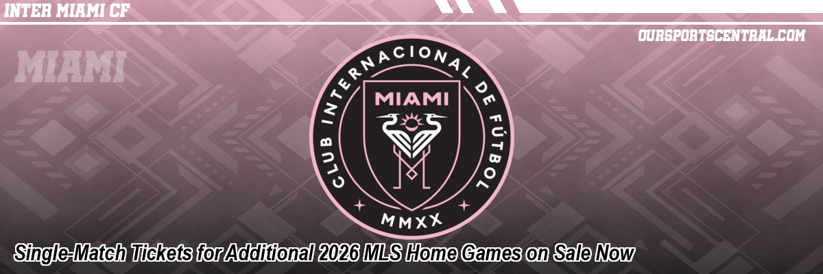 Single-Match Tickets for Additional 2026 MLS Home Games on Sale Now