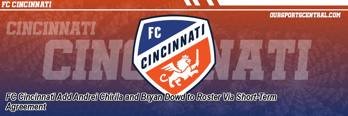 FC Cincinnati Add Andrei Chirila and Bryan Dowd to Roster Via Short-Term Agreement