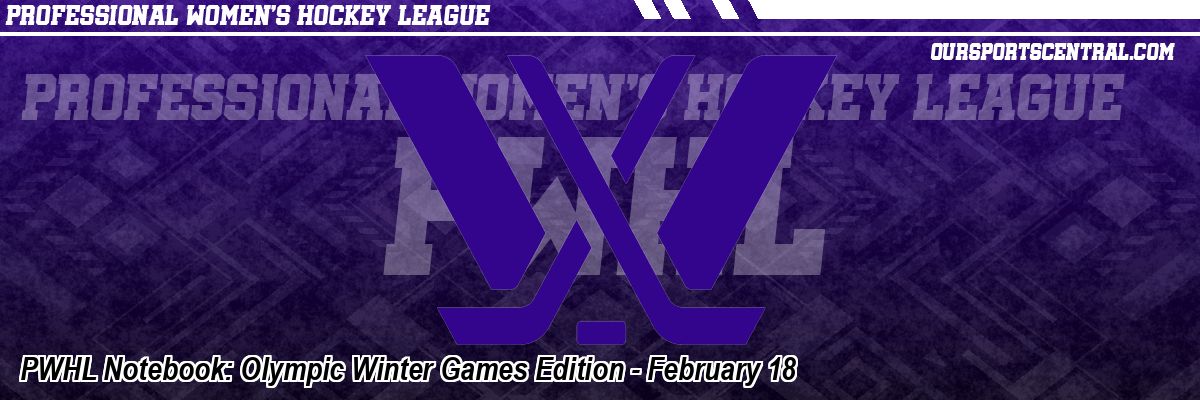 PWHL Notebook: Olympic Winter Games Edition - February 18