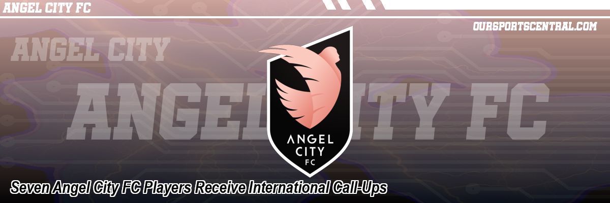 Seven Angel City FC Players Receive International Call-Ups