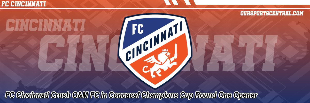FC Cincinnati Crush O&M FC in Concacaf Champions Cup Round One Opener
