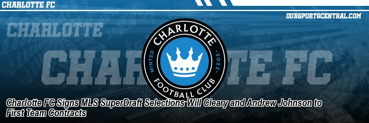 Charlotte FC Signs MLS SuperDraft Selections Will Cleary and Andrew Johnson to First Team Contracts