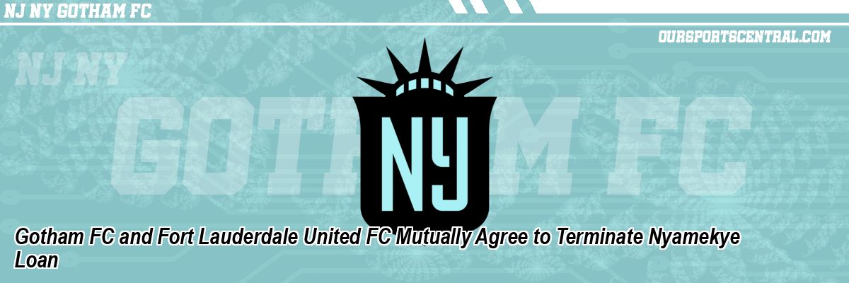 Gotham FC and Fort Lauderdale United FC Mutually Agree to Terminate Nyamekye Loan