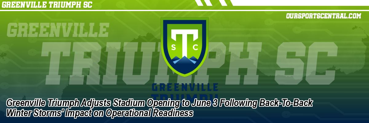 Greenville Triumph Adjusts Stadium Opening to June 3 Following Back-To-Back Winter Storms' Impact on Operational Readiness