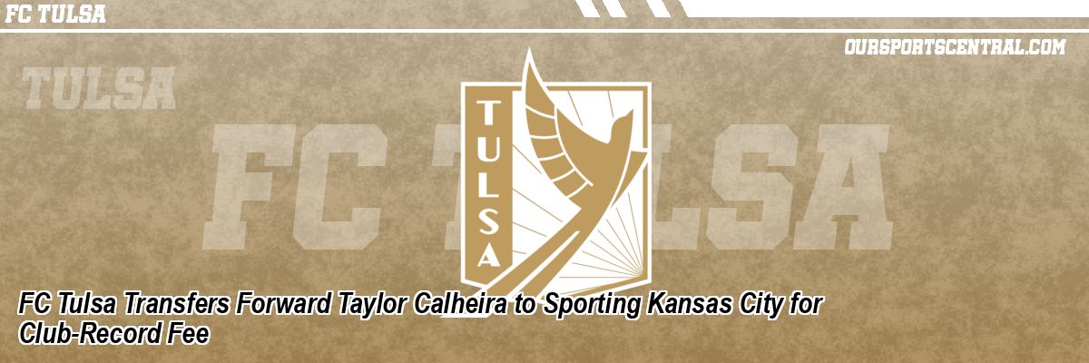 FC Tulsa Transfers Forward Taylor Calheira to Sporting Kansas City for Club-Record Fee