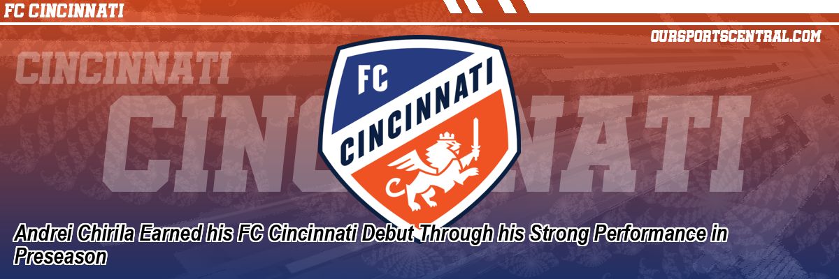 Andrei Chirila Earned his FC Cincinnati Debut Through his Strong Performance in Preseason