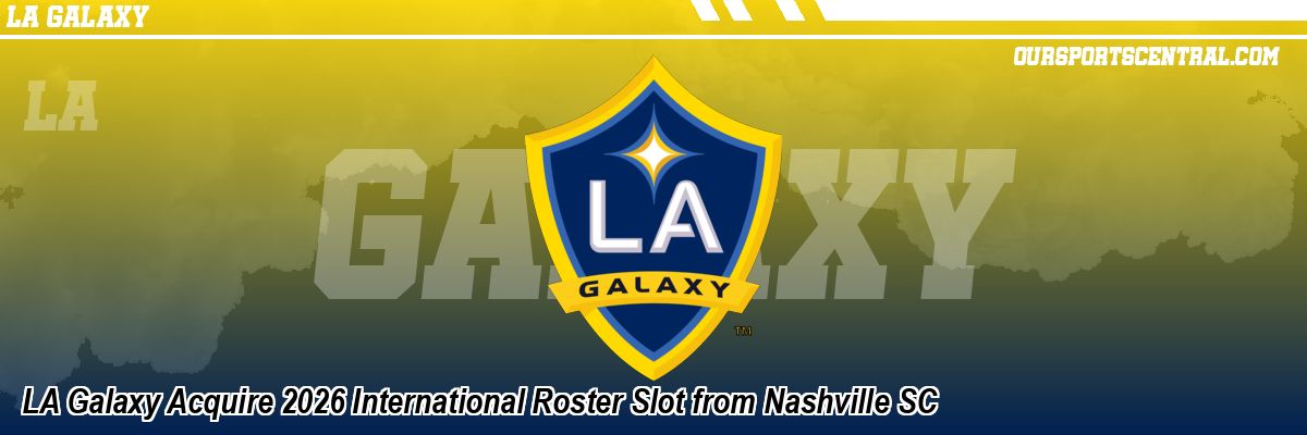 LA Galaxy Acquire 2026 International Roster Slot from Nashville SC