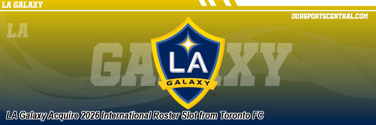 LA Galaxy Acquire 2026 International Roster Slot from Toronto FC