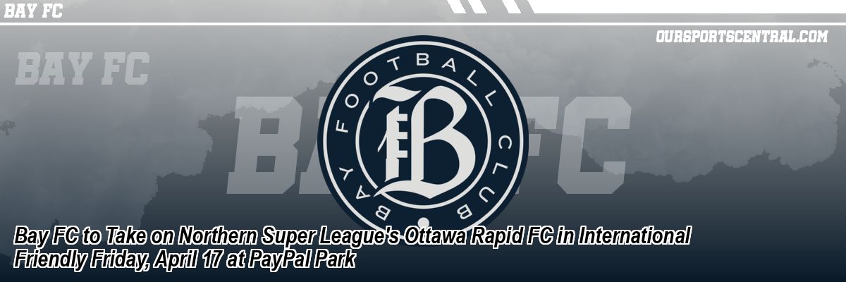 Bay FC to Take on Northern Super League's Ottawa Rapid FC in International Friendly Friday, April 17 at PayPal Park