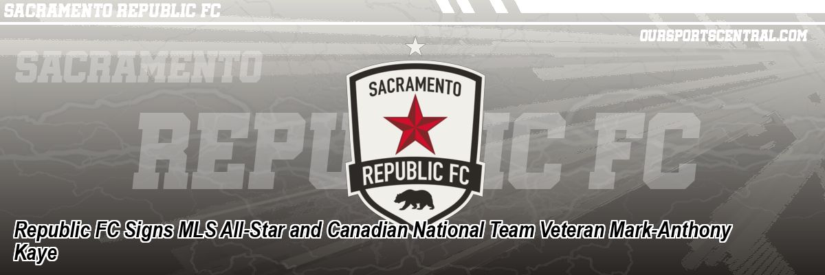 Republic FC Signs MLS All-Star and Canadian National Team Veteran Mark-Anthony Kaye