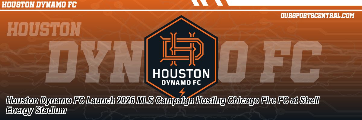 Houston Dynamo FC Launch 2026 MLS Campaign Hosting Chicago Fire FC at Shell Energy Stadium