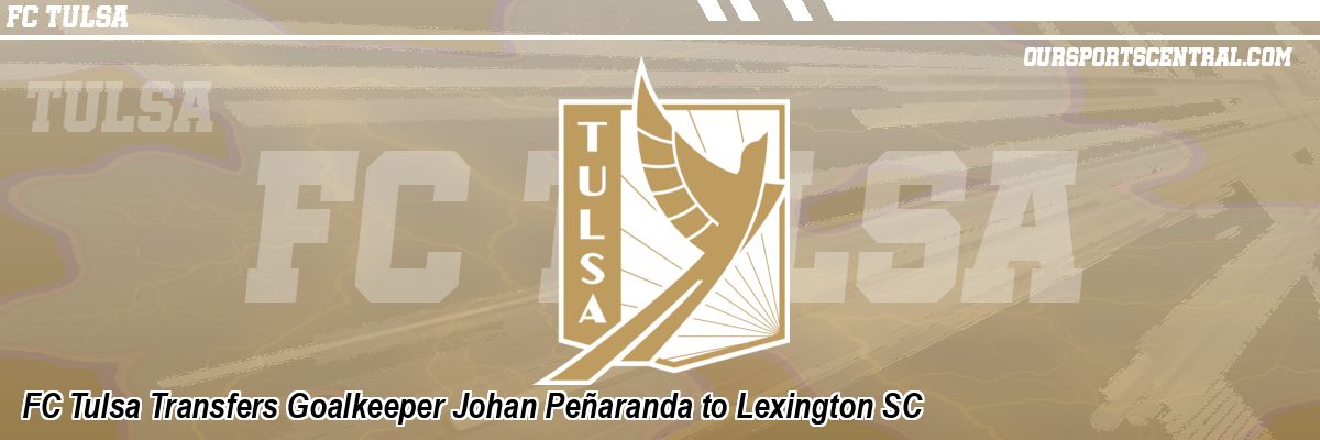 FC Tulsa Transfers Goalkeeper Johan Peñaranda to Lexington SC