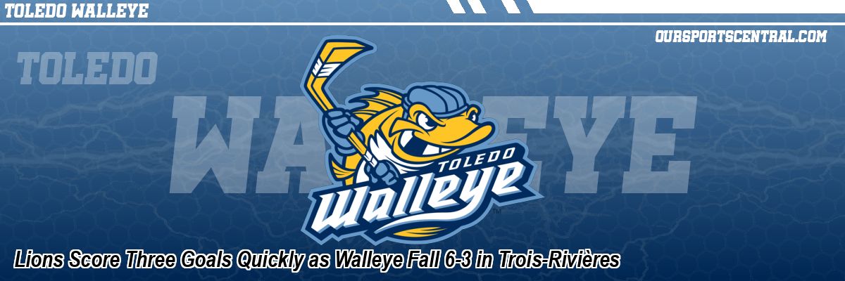 Lions Score Three Goals Quickly as Walleye Fall 6-3 in Trois-Rivières