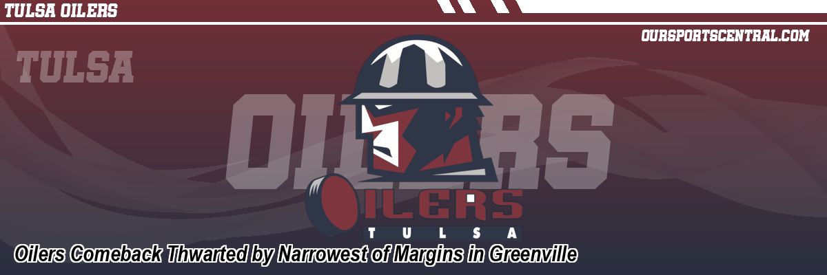 Oilers Comeback Thwarted by Narrowest of Margins in Greenville