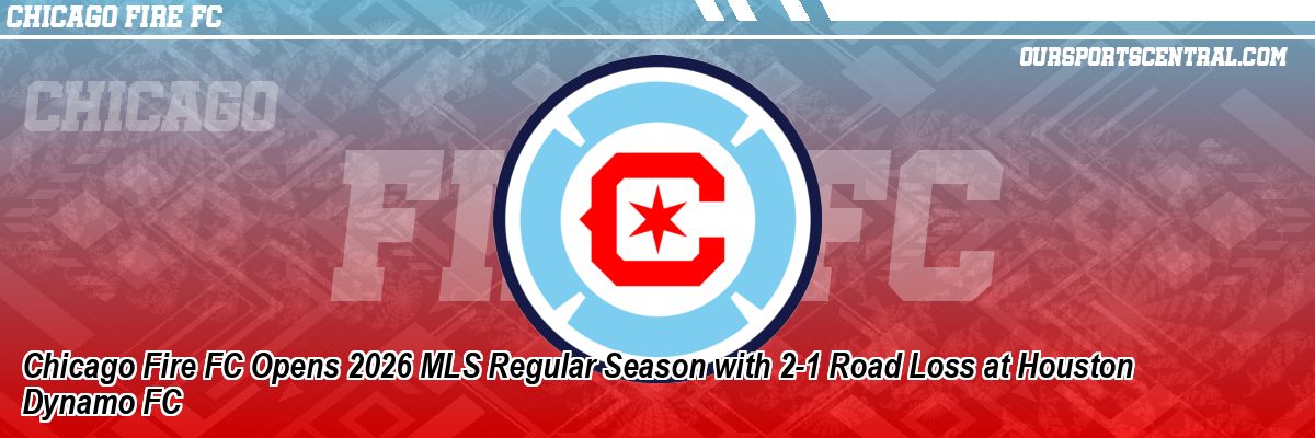 Chicago Fire FC Opens 2026 MLS Regular Season with 2-1 Road Loss at Houston Dynamo FC
