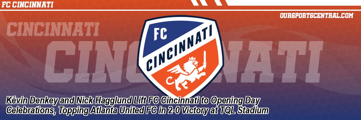Kévin Denkey and Nick Hagglund Lift FC Cincinnati to Opening Day Celebrations, Topping Atlanta United FC in 2-0 Victory at TQL Stadium