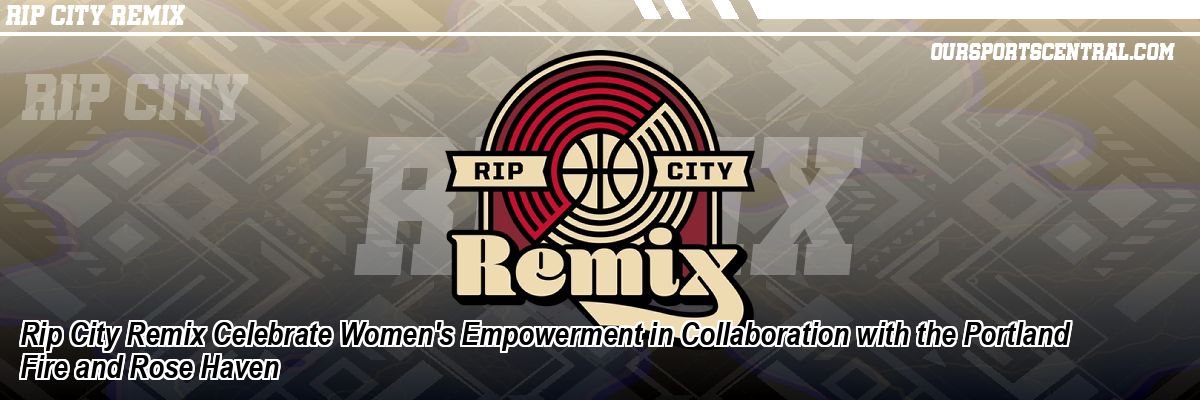 Rip City Remix Celebrate Women's Empowerment in Collaboration with the Portland Fire and Rose Haven