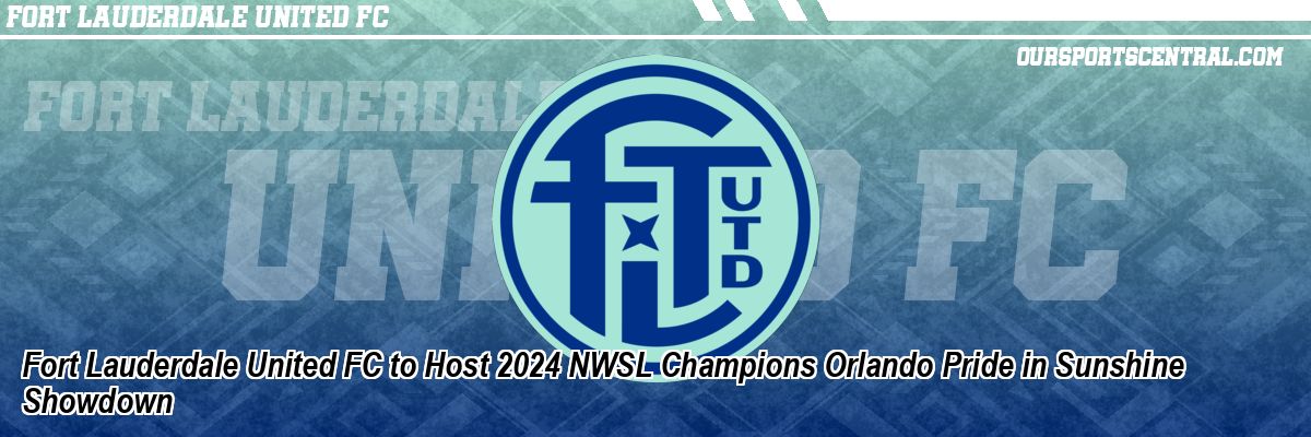 Fort Lauderdale United FC to Host 2024 NWSL Champions Orlando Pride in Sunshine Showdown