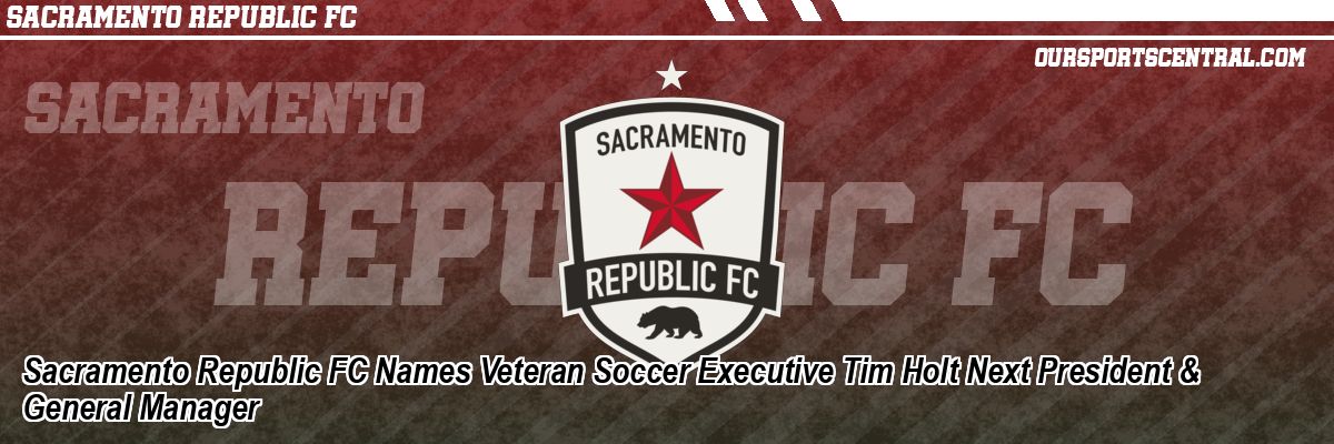 Sacramento Republic FC Names Veteran Soccer Executive Tim Holt Next President & General Manager