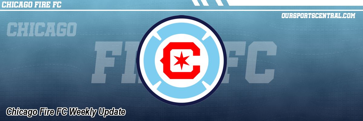Chicago Fire FC Weekly Update