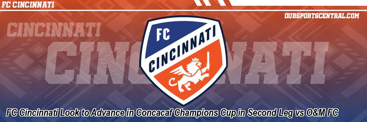 FC Cincinnati Look to Advance in Concacaf Champions Cup in Second Leg vs O&M FC
