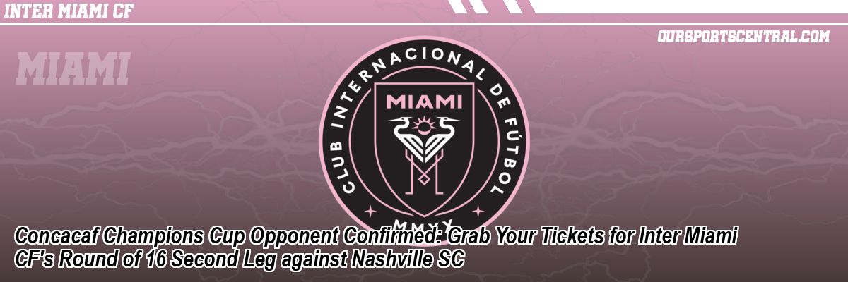 Concacaf Champions Cup Opponent Confirmed: Grab Your Tickets for Inter Miami CF's Round of 16 Second Leg against Nashville SC