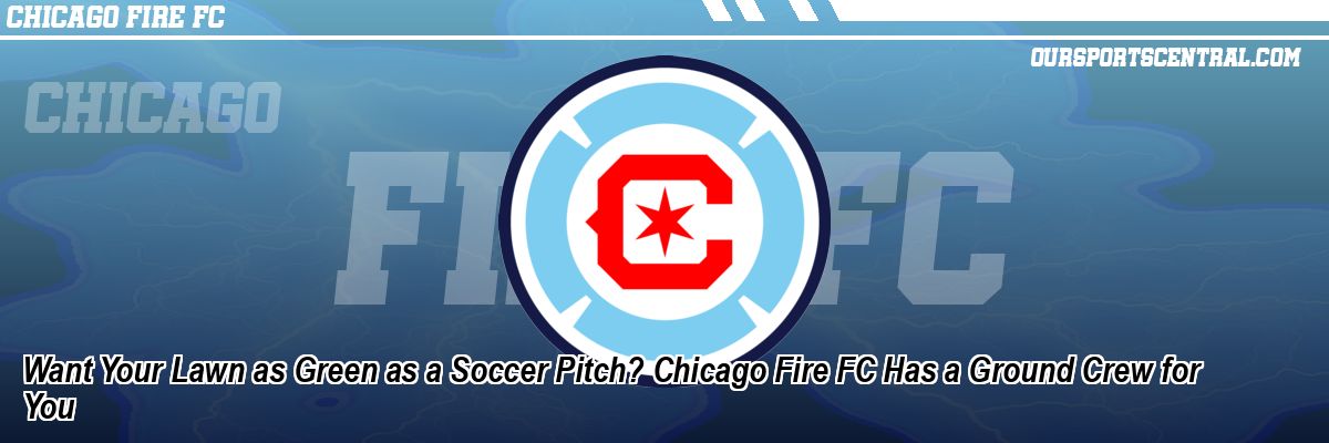 Want Your Lawn as Green as a Soccer Pitch? Chicago Fire FC Has a Ground Crew for You
