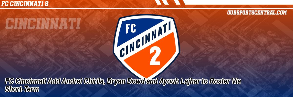 FC Cincinnati Add Andrei Chirila, Bryan Dowd and Ayoub Lajhar to Roster Via Short-Term