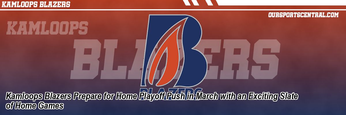 Kamloops Blazers Prepare for Home Playoff Push in March with an Exciting Slate of Home Games