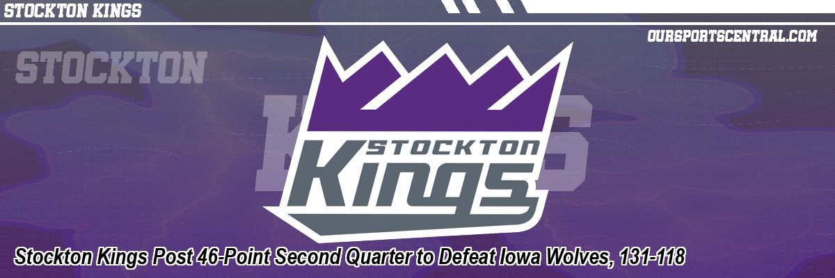 Stockton Kings Post 46-Point Second Quarter to Defeat Iowa Wolves, 131-118