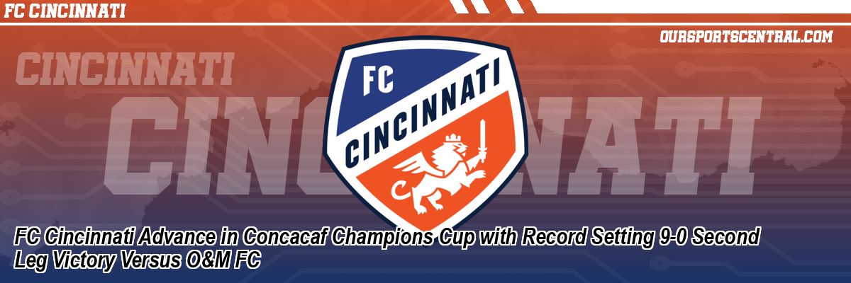 FC Cincinnati Advance in Concacaf Champions Cup with Record Setting 9-0 Second Leg Victory Versus O&M FC