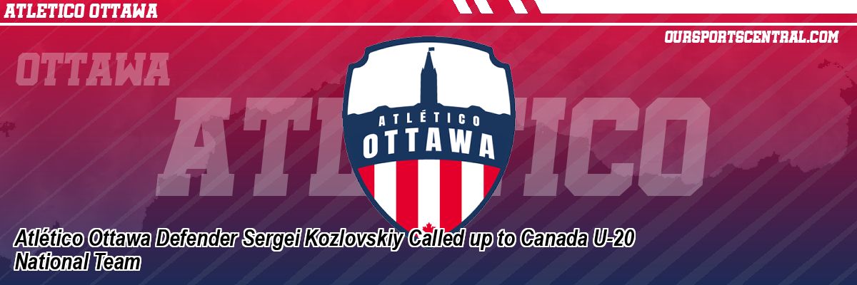 Atlético Ottawa Defender Sergei Kozlovskiy Called up to Canada U-20 National Team