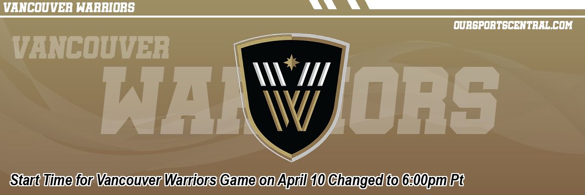 Start Time for Vancouver Warriors Game on April 10 Changed to 6:00pm Pt