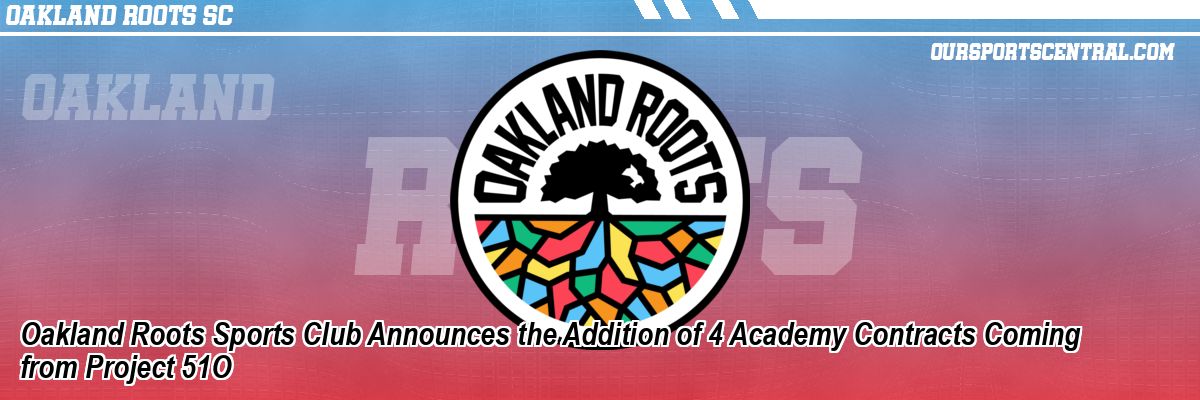 Oakland Roots Sports Club Announces the Addition of 4 Academy Contracts Coming from Project 51O