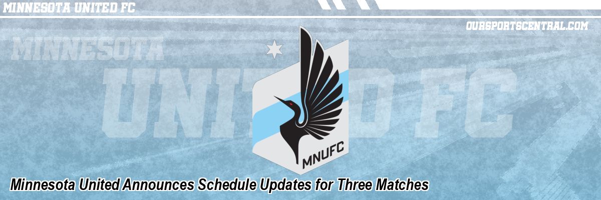 Minnesota United Announces Schedule Updates for Three Matches