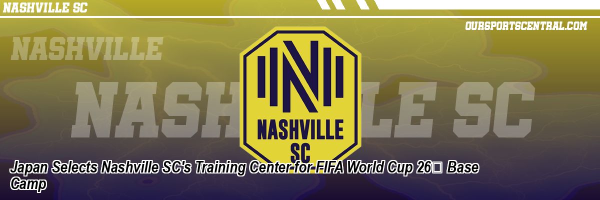 Japan Selects Nashville SC's Training Center for FIFA World Cup 26 Base Camp