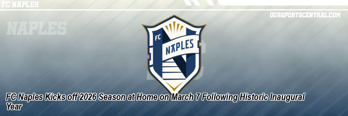 FC Naples Kicks off 2026 Season at Home on March 7 Following Historic Inaugural Year